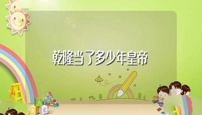 乾隆当了多少年皇帝（乾隆当了几年皇帝）